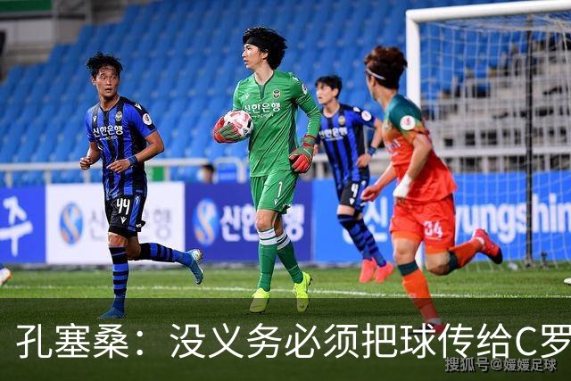 孔塞桑：没义务必须把球传给C罗 会传给位置更好的队友